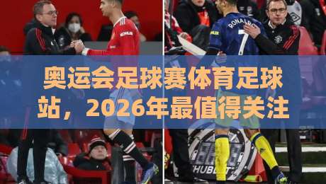 奥运会足球赛体育足球站，2026年最值得关注的三大看点！