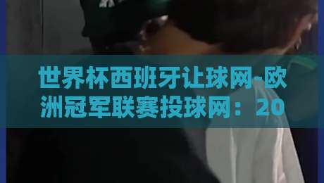世界杯西班牙让球网-欧洲冠军联赛投球网:2026年双线作战的盘口深度解析