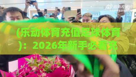 (乐动体育充值足球体育):2026年新手必看充值攻略与实战技巧