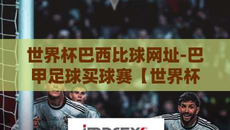 世界杯巴西比球网址-巴甲足球买球赛【世界杯巴西比球网址】2026年最新观赛与投注指南