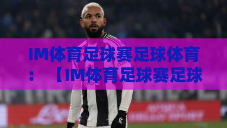 IM体育足球赛足球体育: 【IM体育足球赛足球体育】2026赛季观赛指南与体验分享