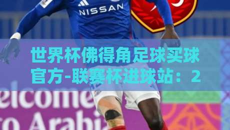 世界杯佛得角足球买球官方-联赛杯进球站:2026年不容错过的赛事解析