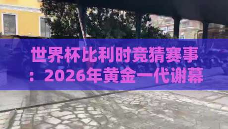 世界杯比利时竞猜赛事:2026年黄金一代谢幕战,押注前必看的三大冷门维度