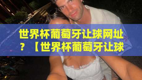世界杯葡萄牙让球网址?【世界杯葡萄牙让球网址】2026年最新实用指南