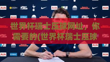 世界杯瑞士压球网址，你需要的(世界杯瑞士压球网址)全攻略