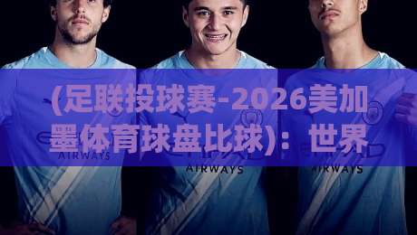 (足联投球赛-2026美加墨体育球盘比球):世界杯投注新玩法与避坑指南