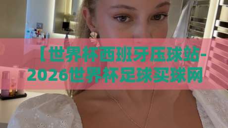 【世界杯西班牙压球站-2026世界杯足球买球网】!西班牙队小组赛压球攻略与最新动态