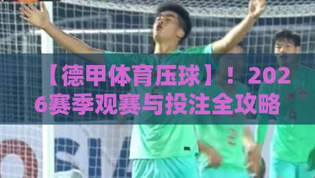 【德甲体育压球】!2026赛季观赛与投注全攻略
