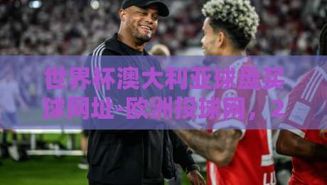 世界杯澳大利亚球盘买球网址-欧洲投球网,2026年球迷该咋选?