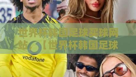 世界杯韩国足球买球网站,【世界杯韩国足球买球网站】2026年球迷选站指南:安全第一,别踩坑