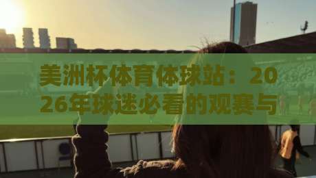 美洲杯体育体球站:2026年球迷必看的观赛与数据平台