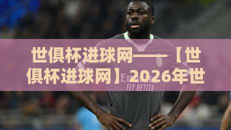世俱杯进球网——【世俱杯进球网】2026年世俱杯进球数据深度解析与球迷实用指南