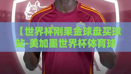 【世界杯刚果金球盘买球站-美加墨世界杯体育球盘买球网】:2026美加墨世界杯观赛与投注新趋势