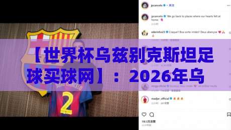 【世界杯乌兹别克斯坦足球买球网】:2026年乌国队世预赛征程与购彩建议