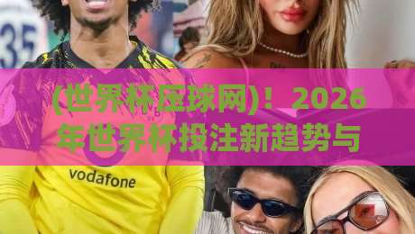 (世界杯压球网)!2026年世界杯投注新趋势与避坑指南