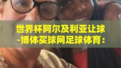 世界杯阿尔及利亚让球-博体买球网足球体育：2026年盘口深度解析与实战策略