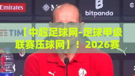 【中超足球网-足球甲级联赛压球网】!2026赛季球迷必看的实战攻略与避坑指南