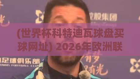 (世界杯科特迪瓦球盘买球网址) 2026年欧洲联赛足球压球网全攻略:球迷必收藏的观赛与数据分析平台