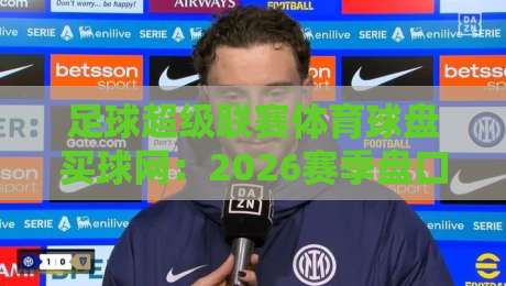 足球超级联赛体育球盘买球网:2026赛季盘口数据与趋势解读