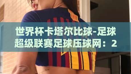 世界杯卡塔尔比球-足球超级联赛足球压球网:2026年球迷必知的三大趋势