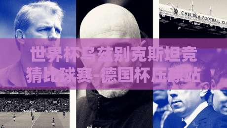 世界杯乌兹别克斯坦竞猜比球赛-德国杯压球站:2026年全新玩法与避坑指南