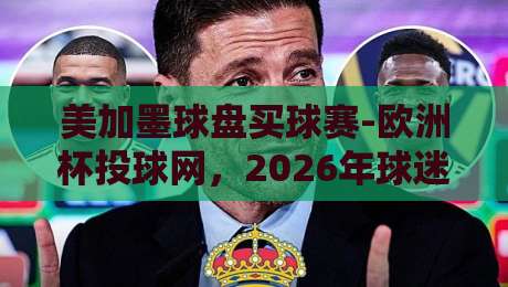 美加墨球盘买球赛-欧洲杯投球网,2026年球迷必看的投注指南