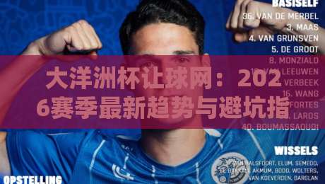 大洋洲杯让球网:2026赛季最新趋势与避坑指南,老玩家都在看