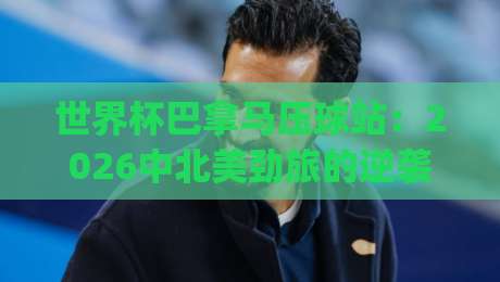 世界杯巴拿马压球站:2026中北美劲旅的逆袭密码,你get到了吗?