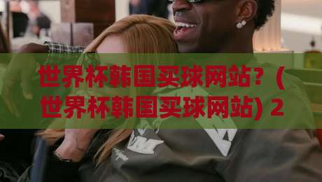 世界杯韩国买球网站?(世界杯韩国买球网站) 2026年世界杯观赛与投注安全指南