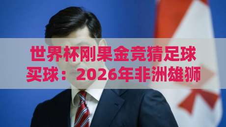 世界杯刚果金竞猜足球买球:2026年非洲雄狮的冷门玩法与避坑指南