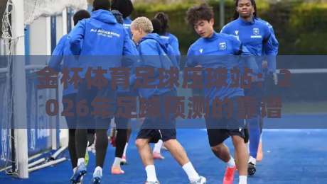金杯体育足球压球站:2026年足球预测的靠谱选择?
