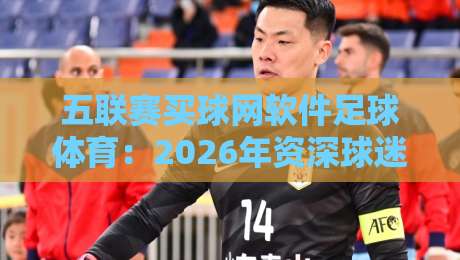五联赛买球网软件足球体育：2026年资深球迷的实战测评与避坑指南