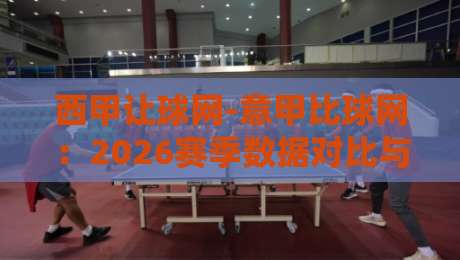 西甲让球网-意甲比球网：2026赛季数据对比与投注策略深度解析