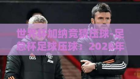 世界杯加纳竞猜压球-足总杯足球压球：2026年最新玩法与实战技巧解析