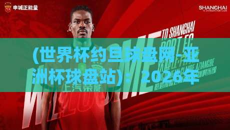 (世界杯约旦球盘网-亚洲杯球盘站)：2026年亚洲杯投注新趋势与实战解析