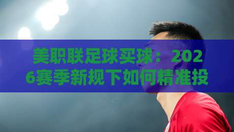 美职联足球买球：2026赛季新规下如何精准投注？