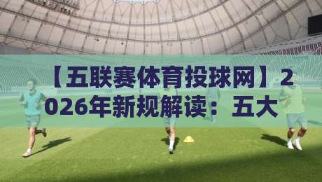 【五联赛体育投球网】2026年新规解读：五大联赛投注策略与避坑指南