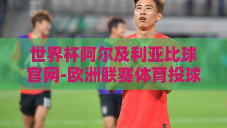 世界杯阿尔及利亚比球官网-欧洲联赛体育投球：2026年球迷必知的五大实用技巧