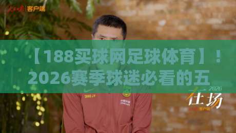 【188买球网足球体育】！2026赛季球迷必看的五大实战技巧