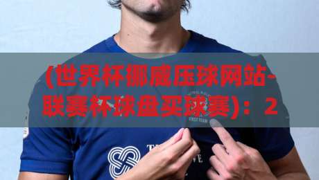 (世界杯挪威压球网站-联赛杯球盘买球赛)：2026年球迷必知的三大投注策略