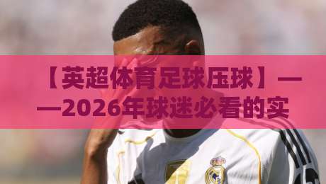 【英超体育足球压球】——2026年球迷必看的实战指南与策略复盘