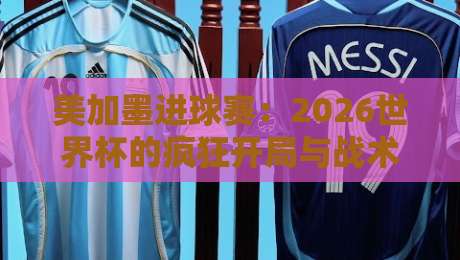 美加墨进球赛：2026世界杯的疯狂开局与战术革命