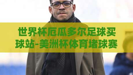 世界杯厄瓜多尔足球买球站-美洲杯体育堵球赛，2026年球迷必须知道的三大趋势