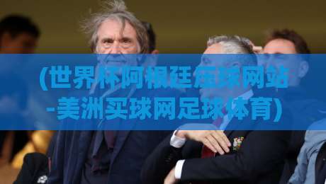 (世界杯阿根廷压球网站-美洲买球网足球体育)：2026年球迷必看的三大选场技巧