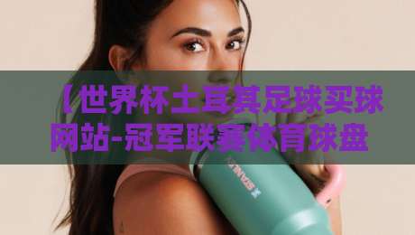 【世界杯土耳其足球买球网站-冠军联赛体育球盘】2026年球迷必看：如何聪明选择体育球盘平台？