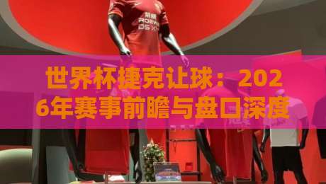 世界杯捷克让球：2026年赛事前瞻与盘口深度解析