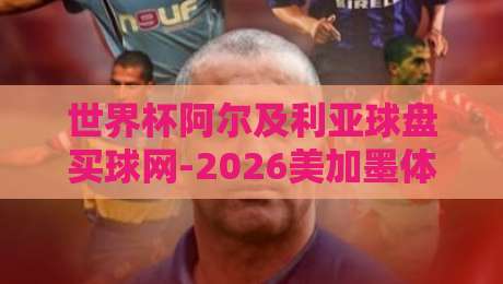 世界杯阿尔及利亚球盘买球网-2026美加墨体育足球压球赛:阿尔及利亚的晋级之路与球迷指南 世界杯阿尔及利亚球盘买球网-2026美加墨体育足球压球赛:阿尔及利亚的晋级之路与球迷指南