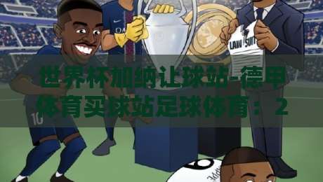 世界杯加纳让球站-德甲体育买球站足球体育：2026年球迷必知的三大玩法与误区