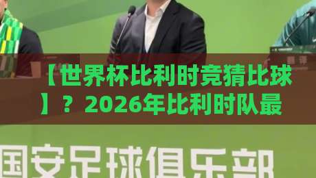 【世界杯比利时竞猜比球】?2026年比利时队最靠谱的比分预测+竞彩避坑指南