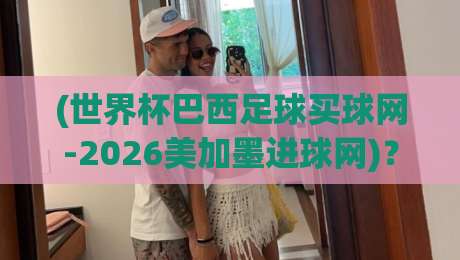 (世界杯巴西足球买球网-2026美加墨进球网)？这才是2026年看球该有的“姿势”